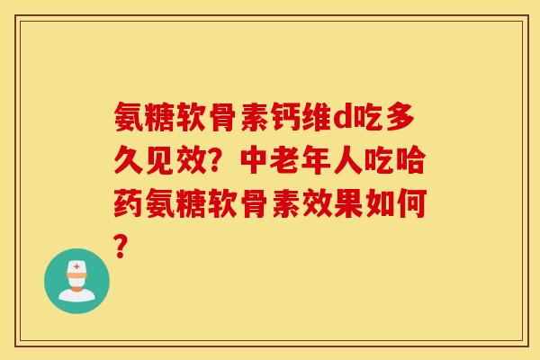 氨糖软骨素钙维d吃多久见效?中老年人吃哈药氨糖软骨素效果如何? 氨糖软骨素钙维d吃多久见效?中老年人吃哈药氨糖软骨素效果如何?