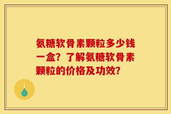 氨糖软骨素颗粒多少钱一盒？了解氨糖软骨素颗粒的价格及功效？