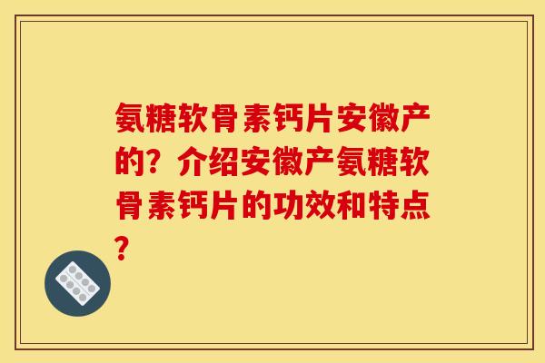 氨糖软骨素钙片安徽产的?介绍安徽产氨糖软骨素钙片的功效和特点? 氨糖软骨素钙片安徽产的?介绍安徽产氨糖软骨素钙片的功效和特点?