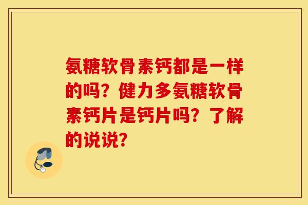 氨糖软骨素钙都是一样的吗？健力多氨糖软骨素钙片是钙片吗？了解的说说？