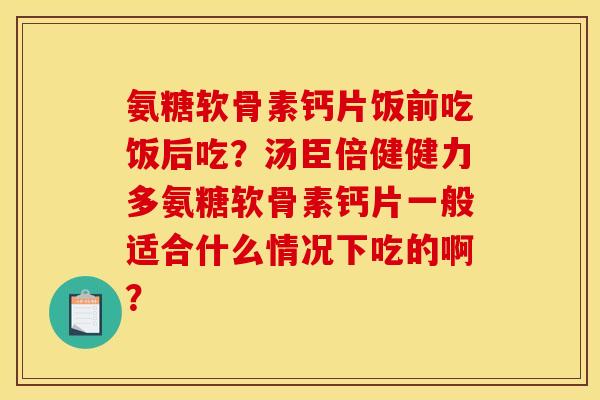 氨糖软骨素钙片饭前吃饭后吃?汤臣倍健健力多氨糖软骨素钙片一般适合什么情况下吃的啊? 氨糖软骨素钙片饭前吃饭后吃?汤臣倍健健力多氨糖软骨素钙片一般适合什么情况下吃的啊?