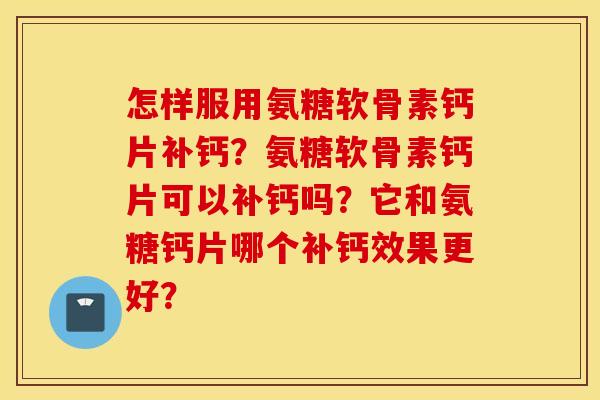 怎样服用氨糖软骨素钙片补钙？氨糖软骨素钙片可以补钙吗？它和氨糖钙片哪个补钙效果更好？