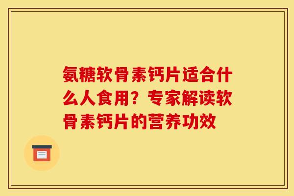 氨糖软骨素钙片适合什么人食用？专家解读软骨素钙片的营养功效