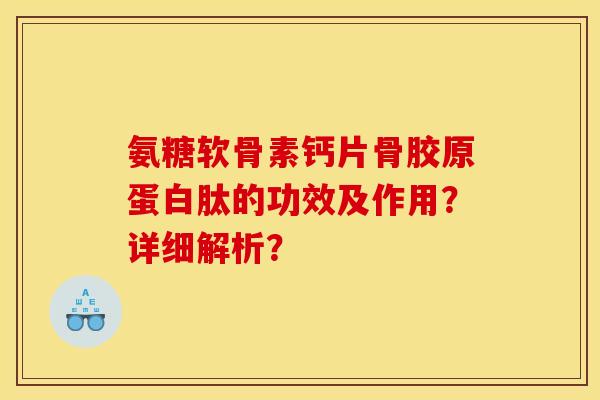 氨糖软骨素钙片骨胶原蛋白肽的功效及作用？详细解析？