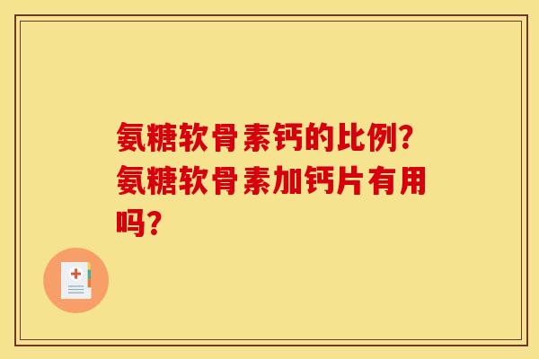 氨糖软骨素钙的比例?氨糖软骨素加钙片有用吗? 氨糖软骨素钙的比例?氨糖软骨素加钙片有用吗?