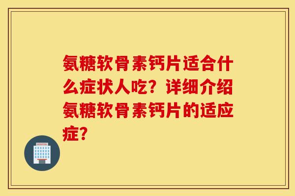 氨糖软骨素钙片适合什么症状人吃?详细介绍氨糖软骨素钙片的适应症? 氨糖软骨素钙片适合什么症状人吃?详细介绍氨糖软骨素钙片的适应症?