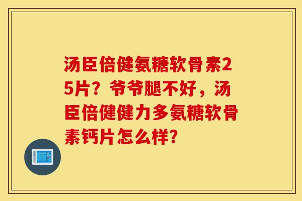 汤臣倍健氨糖软骨素25片?爷爷腿不好,汤臣倍健健力多氨糖软骨素钙片怎么样? 汤臣倍健氨糖软骨素25片?爷爷腿不好,汤臣倍健健力多氨糖软骨素钙片怎么样?
