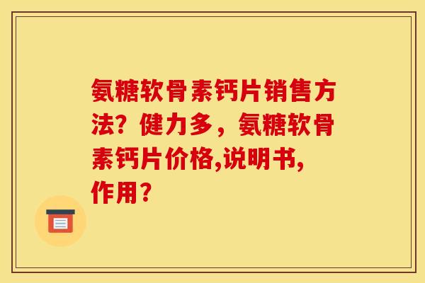 氨糖软骨素钙片销售方法？健力多，氨糖软骨素钙片价格,说明书,作用？