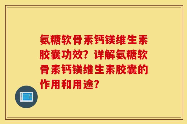氨糖软骨素钙镁维生素胶囊功效?详解氨糖软骨素钙镁维生素胶囊的作用和用途? 氨糖软骨素钙镁维生素胶囊功效?详解氨糖软骨素钙镁维生素胶囊的作用和用途?