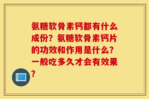 氨糖软骨素钙都有什么成份?氨糖软骨素钙片的功效和作用是什么?一般吃多久才会有效果? 氨糖软骨素钙都有什么成份?氨糖软骨素钙片的功效和作用是什么?一般吃多久才会有效果?
