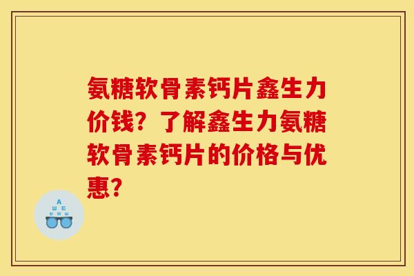 氨糖软骨素钙片鑫生力价钱？了解鑫生力氨糖软骨素钙片的价格与优惠？