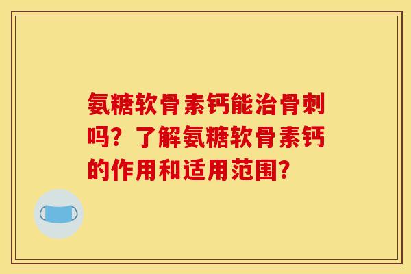 氨糖软骨素钙能治骨刺吗？了解氨糖软骨素钙的作用和适用范围？