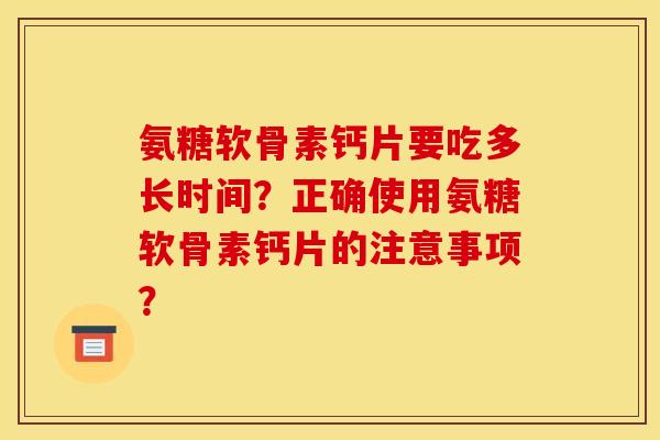 氨糖软骨素钙片要吃多长时间?正确使用氨糖软骨素钙片的注意事项? 氨糖软骨素钙片要吃多长时间?正确使用氨糖软骨素钙片的注意事项?