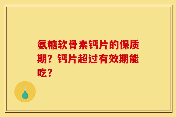 氨糖软骨素钙片的保质期?钙片超过有效期能吃? 氨糖软骨素钙片的保质期?钙片超过有效期能吃?