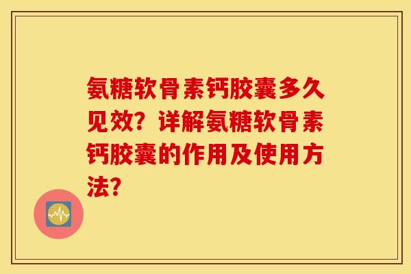 氨糖软骨素钙胶囊多久见效？详解氨糖软骨素钙胶囊的作用及使用方法？