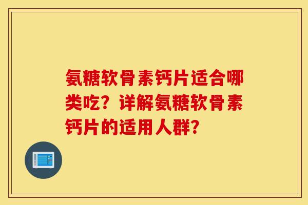 氨糖软骨素钙片适合哪类吃？详解氨糖软骨素钙片的适用人群？