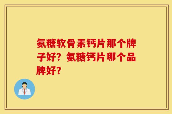 氨糖软骨素钙片那个牌子好？氨糖钙片哪个品牌好？