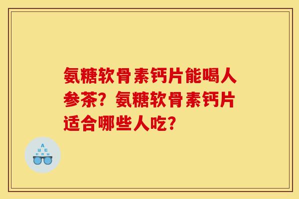 氨糖软骨素钙片能喝人参茶？氨糖软骨素钙片适合哪些人吃？