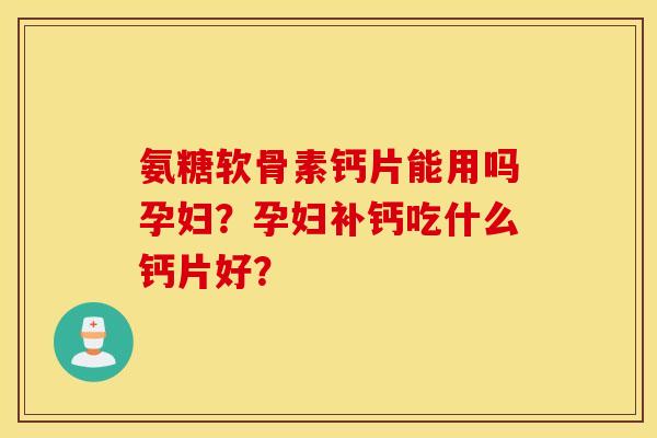 氨糖软骨素钙片能用吗孕妇？孕妇补钙吃什么钙片好？