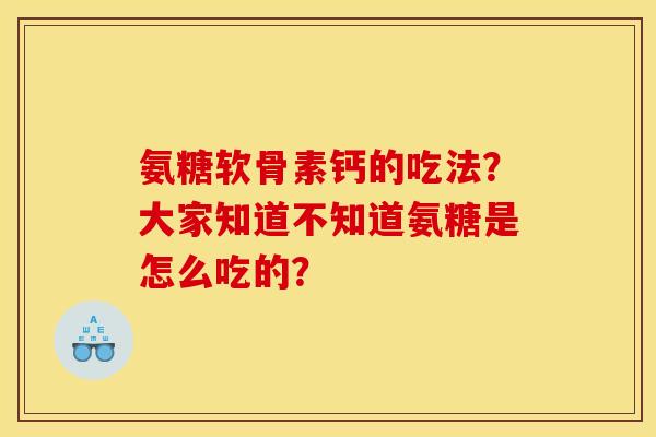 氨糖软骨素钙的吃法？大家知道不知道氨糖是怎么吃的？