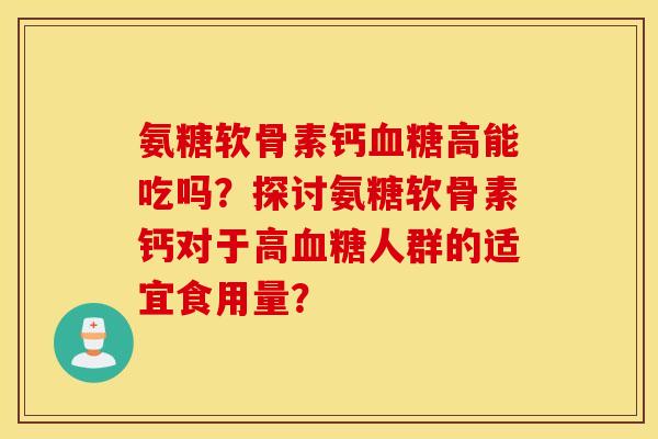 氨糖软骨素钙血糖高能吃吗？探讨氨糖软骨素钙对于高血糖人群的适宜食用量？