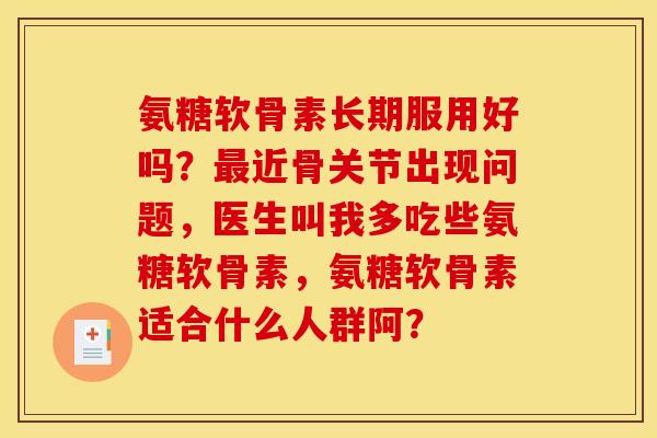 氨糖软骨素长期服用好吗?最近骨关节出现问题,医生叫我多吃些氨糖软骨素,氨糖软骨素适合什么人群阿? 氨糖软骨素长期服用好吗?最近骨关节出现问题,医生叫我多吃些氨糖软骨素,氨糖软骨素适合什么人群阿?