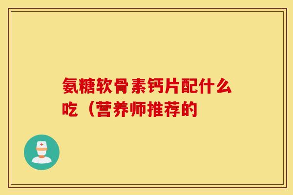 氨糖软骨素钙片配什么吃（营养师推荐的