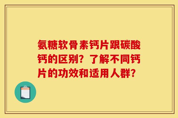 氨糖软骨素钙片跟碳酸钙的区别?了解不同钙片的功效和适用人群? 氨糖软骨素钙片跟碳酸钙的区别?了解不同钙片的功效和适用人群?