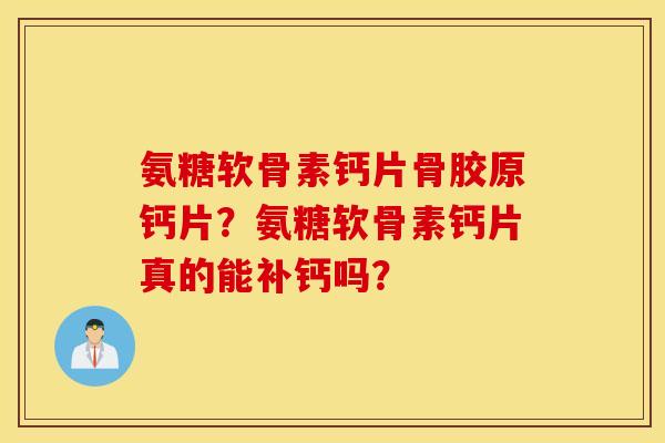 氨糖软骨素钙片骨胶原钙片？氨糖软骨素钙片真的能补钙吗？