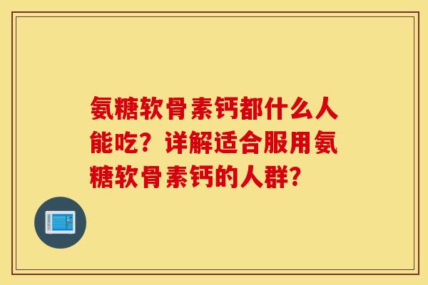 氨糖软骨素钙都什么人能吃？详解适合服用氨糖软骨素钙的人群？