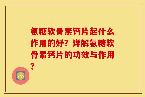 氨糖软骨素钙片起什么作用的好？详解氨糖软骨素钙片的功效与作用？