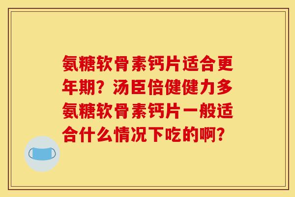 氨糖软骨素钙片适合更年期?汤臣倍健健力多氨糖软骨素钙片一般适合什么情况下吃的啊? 氨糖软骨素钙片适合更年期?汤臣倍健健力多氨糖软骨素钙片一般适合什么情况下吃的啊?