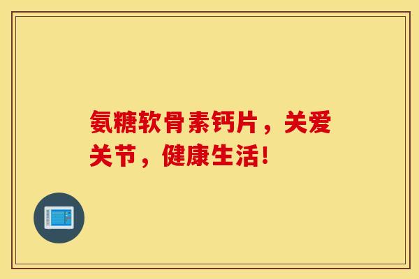 氨糖软骨素钙片，关爱关节，健康生活！