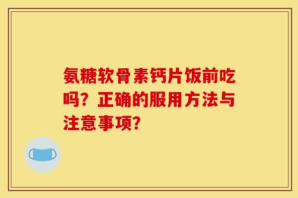 氨糖软骨素钙片饭前吃吗？正确的服用方法与注意事项？