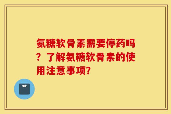 氨糖软骨素需要停药吗?了解氨糖软骨素的使用注意事项? 氨糖软骨素需要停药吗?了解氨糖软骨素的使用注意事项?