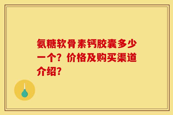 氨糖软骨素钙胶囊多少一个?价格及购买渠道介绍? 氨糖软骨素钙胶囊多少一个?价格及购买渠道介绍?