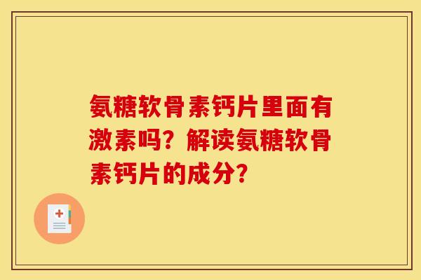氨糖软骨素钙片里面有激素吗?解读氨糖软骨素钙片的成分? 氨糖软骨素钙片里面有激素吗?解读氨糖软骨素钙片的成分?