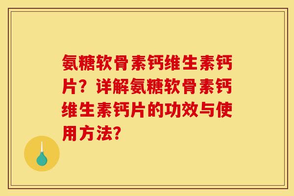 氨糖软骨素钙维生素钙片？详解氨糖软骨素钙维生素钙片的功效与使用方法？