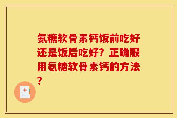 氨糖软骨素钙饭前吃好还是饭后吃好？正确服用氨糖软骨素钙的方法？