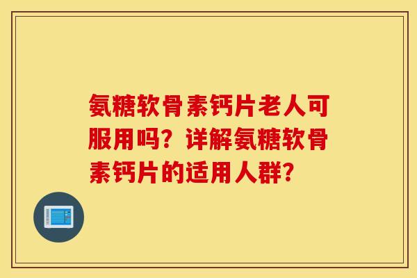 氨糖软骨素钙片老人可服用吗？详解氨糖软骨素钙片的适用人群？