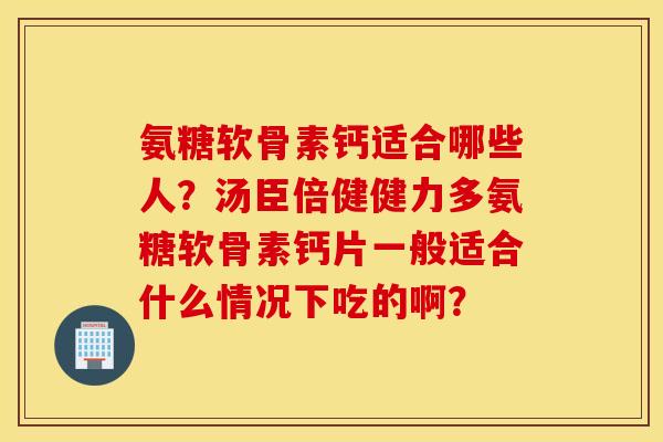 氨糖软骨素钙适合哪些人？汤臣倍健健力多氨糖软骨素钙片一般适合什么情况下吃的啊？