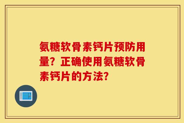 氨糖软骨素钙片预防用量?正确使用氨糖软骨素钙片的方法? 氨糖软骨素钙片预防用量?正确使用氨糖软骨素钙片的方法?