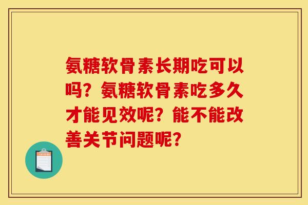 氨糖软骨素长期吃可以吗？氨糖软骨素吃多久才能见效呢？能不能改善关节问题呢？