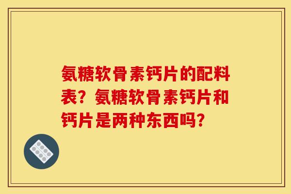 氨糖软骨素钙片的配料表？氨糖软骨素钙片和钙片是两种东西吗？