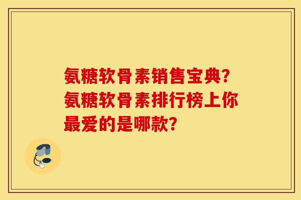 氨糖软骨素销售宝典？氨糖软骨素排行榜上你最爱的是哪款？