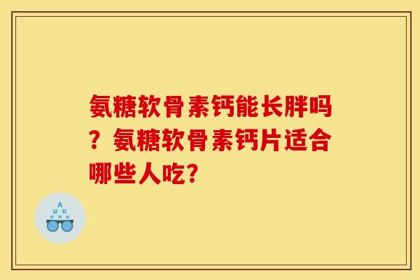 氨糖软骨素钙能长胖吗？氨糖软骨素钙片适合哪些人吃？
