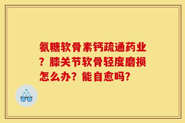 氨糖软骨素钙疏通药业？膝关节软骨轻度磨损怎么办？能自愈吗？