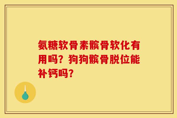 氨糖软骨素髌骨软化有用吗?狗狗髌骨脱位能补钙吗? 氨糖软骨素髌骨软化有用吗?狗狗髌骨脱位能补钙吗?