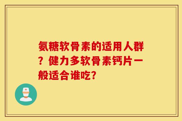 氨糖软骨素的适用人群？健力多软骨素钙片一般适合谁吃？