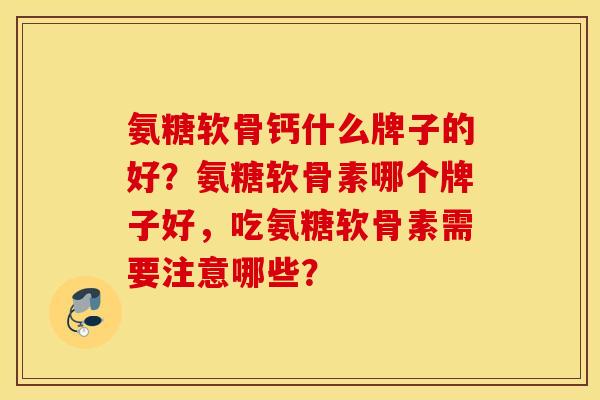氨糖软骨钙什么牌子的好?氨糖软骨素哪个牌子好,吃氨糖软骨素需要注意哪些? 氨糖软骨钙什么牌子的好?氨糖软骨素哪个牌子好,吃氨糖软骨素需要注意哪些?